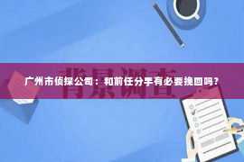 广州市侦探公司：和前任分手有必要挽回吗？