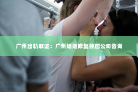 广州出轨取证：广州婚姻修复挽回公司咨询