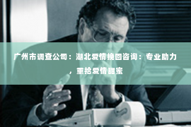 广州市调查公司：湖北爱情挽回咨询：专业助力，重拾爱情甜蜜