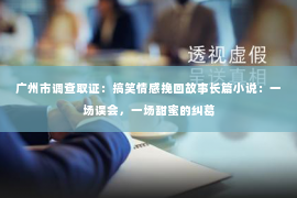 广州市调查取证：搞笑情感挽回故事长篇小说：一场误会，一场甜蜜的纠葛
