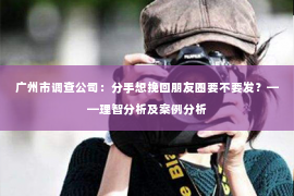 广州市调查公司：分手想挽回朋友圈要不要发？——理智分析及案例分析