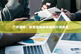 广州缘探：帮闺蜜挽回婚姻的小说男男