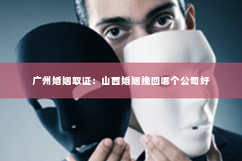 广州婚姻取证：山西婚姻挽回哪个公司好