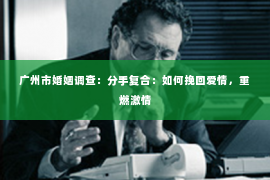 广州市婚姻调查：分手复合：如何挽回爱情，重燃激情