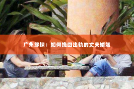 广州缘探：如何挽回出轨的丈夫婚姻