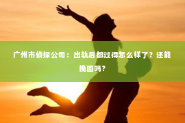 广州市侦探公司：出轨后都过得怎么样了？还能挽回吗？