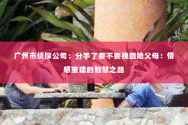 广州市侦探公司：分手了要不要挽回她父母：情感重建的智慧之路