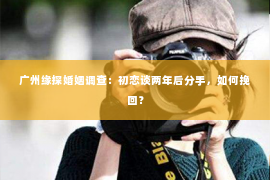 广州缘探婚姻调查：初恋谈两年后分手，如何挽回？