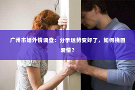 广州市婚外情调查：分手运势变好了，如何挽回爱情？