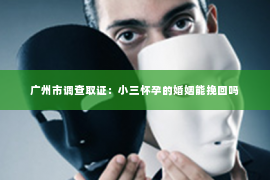 广州市调查取证：小三怀孕的婚姻能挽回吗