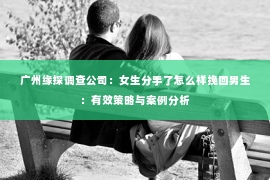 广州缘探调查公司：女生分手了怎么样挽回男生：有效策略与案例分析