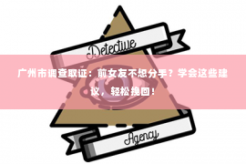 广州市调查取证：前女友不想分手？学会这些建议，轻松挽回！