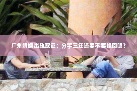 广州婚姻出轨取证：分手三年还要不要挽回呢？