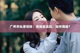 广州市私家侦探：离婚后出轨，如何挽回？