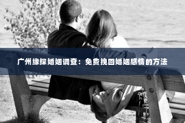 广州缘探婚姻调查：免费挽回婚姻感情的方法