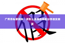 广州市私家侦探：该怎么去挽回异地分手的女朋友