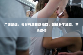 广州缘探：彬彬有理情感挽回：破解分手难题，重拾爱情