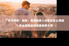 广州市侦探：标题：偏激的男人分手后怎么挽回？专业指南助你重燃爱情火花