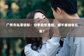 广州市私家侦探：分手后想挽回，要不要断联五年？