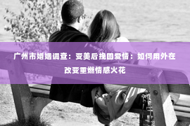 广州市婚姻调查：变美后挽回爱情：如何用外在改变重燃情感火花
