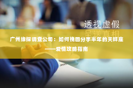 广州缘探调查公司：如何挽回分手半年的天秤座——爱情攻略指南