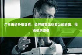 广州市婚外情调查：如何挽回出轨老公的婚姻，拯救你的爱情