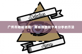 广州市婚姻调查：摩羯挽回双子男分手的方法