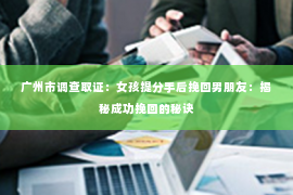 广州市调查取证：女孩提分手后挽回男朋友：揭秘成功挽回的秘诀
