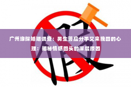 广州缘探婚姻调查：男生答应分手又来挽回的心理：揭秘情感回头的深层原因