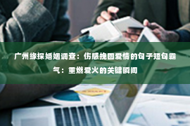 广州缘探婚姻调查：伤感挽回爱情的句子短句霸气：重燃爱火的关键瞬间