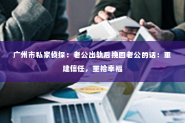 广州市私家侦探：老公出轨后挽回老公的话：重建信任，重拾幸福