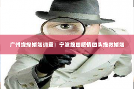 广州缘探婚姻调查：宁波挽回感情团队挽救婚姻
