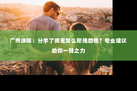 广州缘探：分手了闺蜜怎么帮挽回他？专业建议助你一臂之力