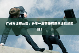广州市调查公司：分手一年前任有新欢还能挽回吗？
