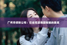 广州市侦探公司：已经无法挽回婚姻的表现