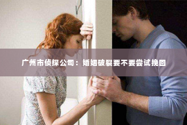 广州市侦探公司：婚姻破裂要不要尝试挽回