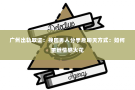 广州出轨取证：挽回男人分手后聊天方式：如何重燃情感火花