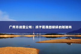 广州市调查公司：孩子能挽回破碎的婚姻吗
