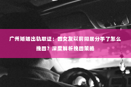 广州婚姻出轨取证：因女友以前同居分手了怎么挽回？深度解析挽回策略