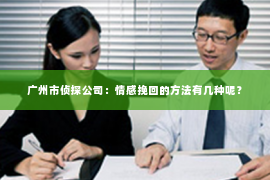 广州市侦探公司：情感挽回的方法有几种呢？