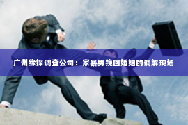 广州缘探调查公司：家暴男挽回婚姻的调解现场