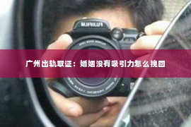 广州出轨取证：婚姻没有吸引力怎么挽回