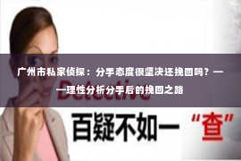 广州市私家侦探：分手态度很坚决还挽回吗？——理性分析分手后的挽回之路