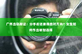 广州出轨取证：分手后还要挽回对方吗？女生如何作出明智选择