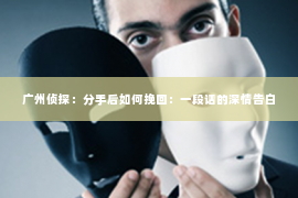 广州侦探：分手后如何挽回：一段话的深情告白