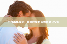 广州出轨取证：婚姻吵架怎么挽回老公父母