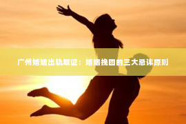 广州婚姻出轨取证：婚姻挽回的三大忌讳原则