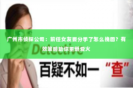 广州市侦探公司：前任女友要分手了怎么挽回？有效策略助你重燃爱火