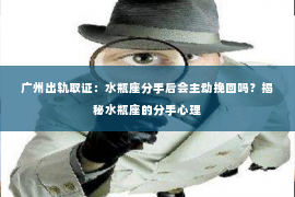 广州出轨取证：水瓶座分手后会主动挽回吗？揭秘水瓶座的分手心理