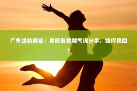 广州出轨取证：男朋友爱赌气说分手，如何挽回？